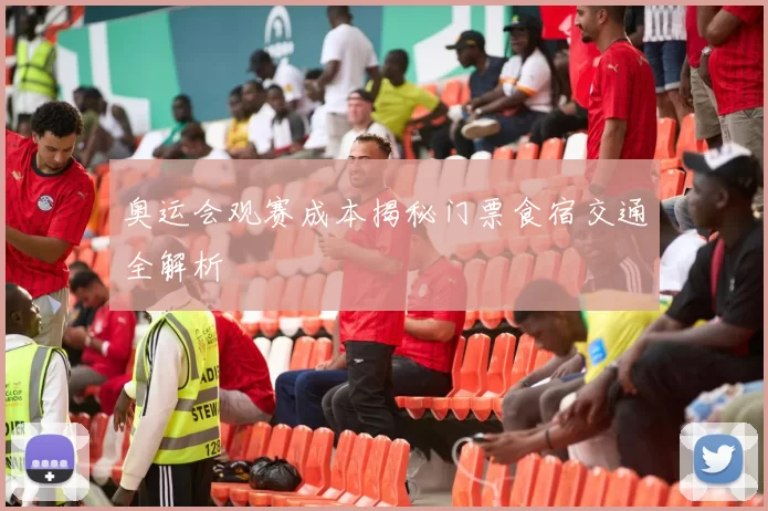 奥运会观赛成本揭秘门票食宿交通全解析