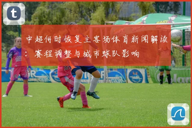 中超何时恢复主客场体育新闻解读：赛程调整与城市球队影响