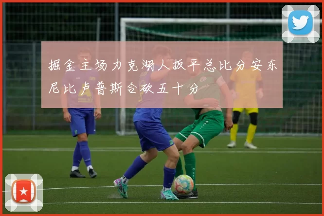 掘金主场力克湖人扳平总比分安东尼比卢普斯合砍五十分