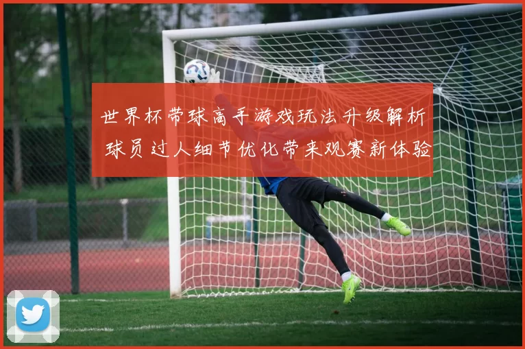 世界杯带球高手游戏玩法升级解析 球员过人细节优化带来观赛新体验