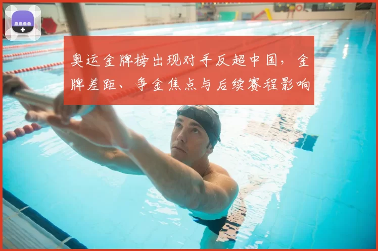 奥运金牌榜出现对手反超中国，金牌差距、争金焦点与后续赛程影响