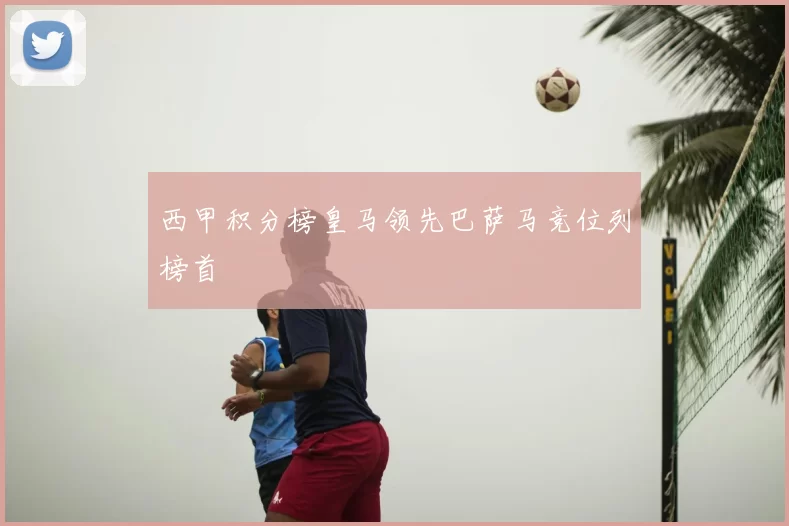 西甲积分榜皇马领先巴萨马竞位列榜首