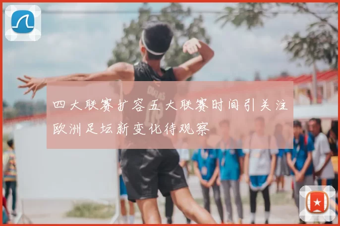 四大联赛扩容五大联赛时间引关注欧洲足坛新变化待观察