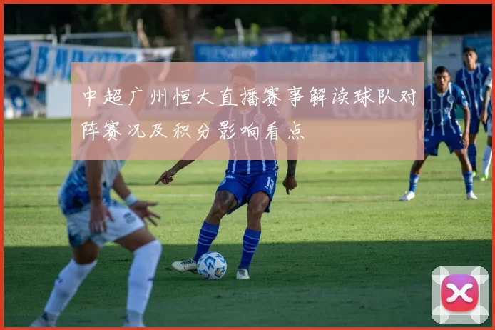 中超广州恒大直播赛事解读球队对阵赛况及积分影响看点