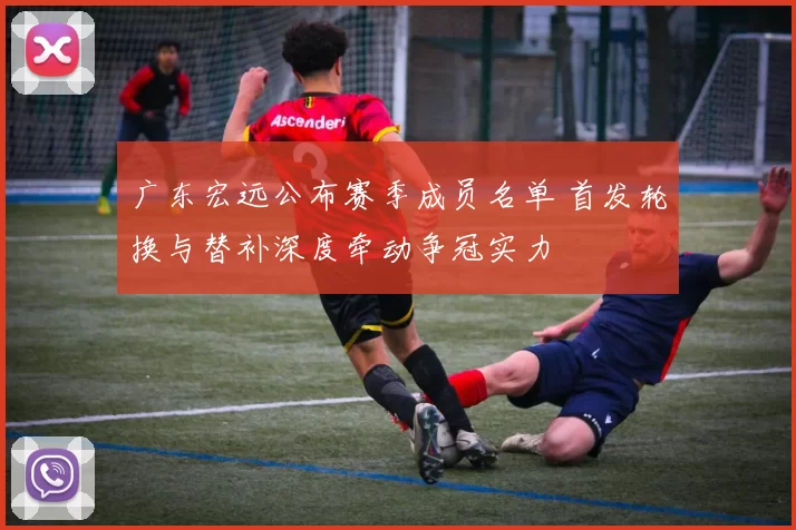 广东宏远公布赛季成员名单 首发轮换与替补深度牵动争冠实力